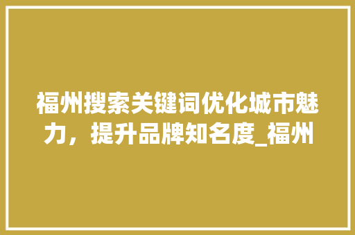 福州搜索关键词优化城市魅力，提升品牌知名度_福州搜索关键词优化源码