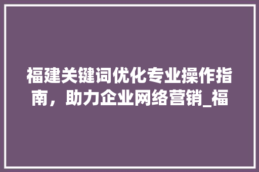 福建关键词优化专业操作指南，助力企业网络营销_福建关键词优化专业操作