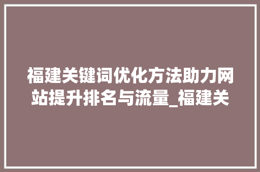 福建关键词优化方法助力网站提升排名与流量_福建关键词优化方法网站  第1张