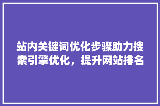 站内关键词优化步骤助力搜索引擎优化，提升网站排名_站内关键词的优化