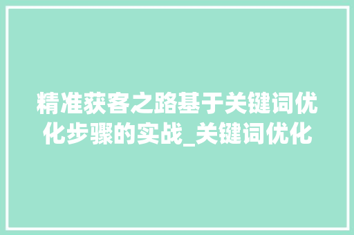 精准获客之路基于关键词优化步骤的实战_关键词优化如何获客