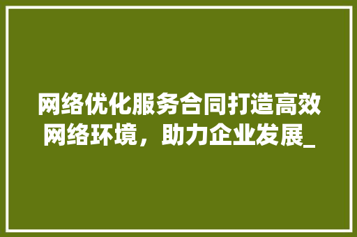 网络优化服务合同打造高效网络环境，助力企业发展_网络优化服务合同关键词