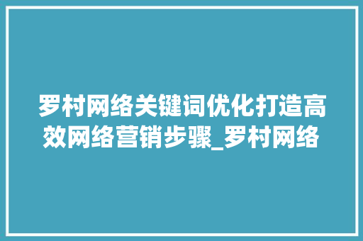 罗村网络关键词优化打造高效网络营销步骤_罗村网络关键词优化