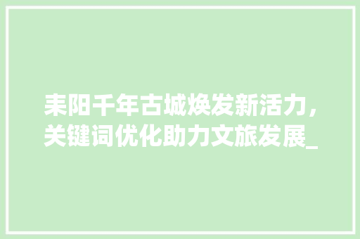 耒阳千年古城焕发新活力，关键词优化助力文旅发展_耒阳网站关键词优化