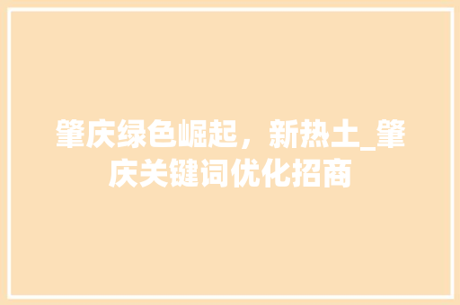 肇庆绿色崛起，新热土_肇庆关键词优化招商