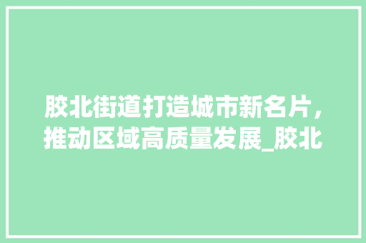 胶北街道打造城市新名片，推动区域高质量发展_胶北街道优化关键词