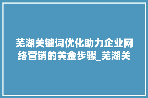 芜湖关键词优化助力企业网络营销的黄金步骤_芜湖关键词优化哪里有