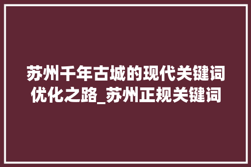 苏州千年古城的现代关键词优化之路_苏州正规关键词优化