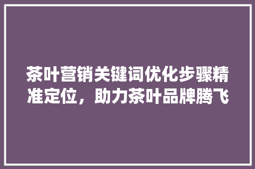 茶叶营销关键词优化步骤精准定位，助力茶叶品牌腾飞_卖茶叶如何优化关键词