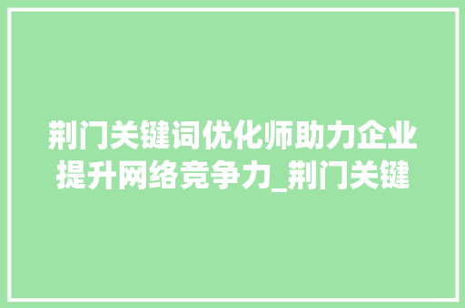 荆门关键词优化师助力企业提升网络竞争力_荆门关键词优化师
