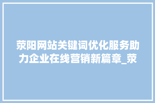 荥阳网站关键词优化服务助力企业在线营销新篇章_荥阳网站关键词优化服务