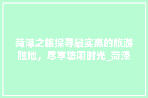 菏泽之旅探寻最实惠的旅游胜地，尽享悠闲时光_菏泽关键词优化最实惠