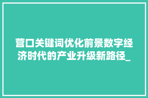 营口关键词优化前景数字经济时代的产业升级新路径_营口关键词优化前景