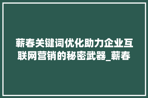 蕲春关键词优化助力企业互联网营销的秘密武器_蕲春关键词优化哪家好
