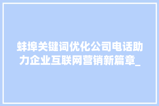 蚌埠关键词优化公司电话助力企业互联网营销新篇章_蚌埠关键词优化公司电话