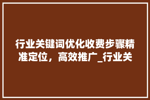 行业关键词优化收费步骤精准定位，高效推广_行业关键词优化怎么收费