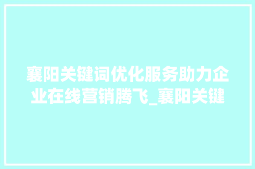 襄阳关键词优化服务助力企业在线营销腾飞_襄阳关键词优化服务