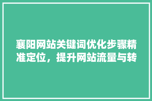 襄阳网站关键词优化步骤精准定位，提升网站流量与转化率_襄阳网站关键词优化方法