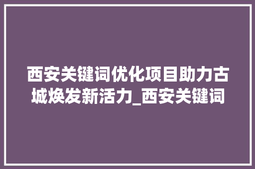 西安关键词优化项目助力古城焕发新活力_西安关键词优化项目