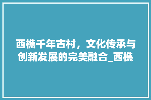 西樵千年古村，文化传承与创新发展的完美融合_西樵关键词优化