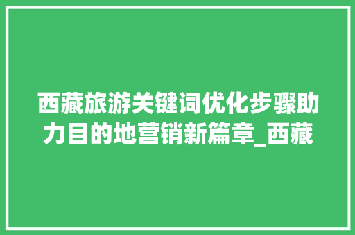 西藏旅游关键词优化步骤助力目的地营销新篇章_西藏优化关键词报价