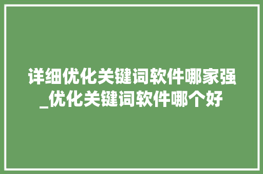 详细优化关键词软件哪家强_优化关键词软件哪个好