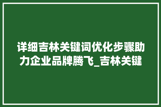 详细吉林关键词优化步骤助力企业品牌腾飞_吉林关键词优化的方法