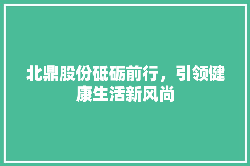 北鼎股份砥砺前行，引领健康生活新风尚