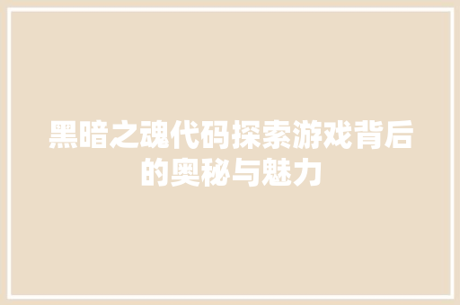 黑暗之魂代码探索游戏背后的奥秘与魅力