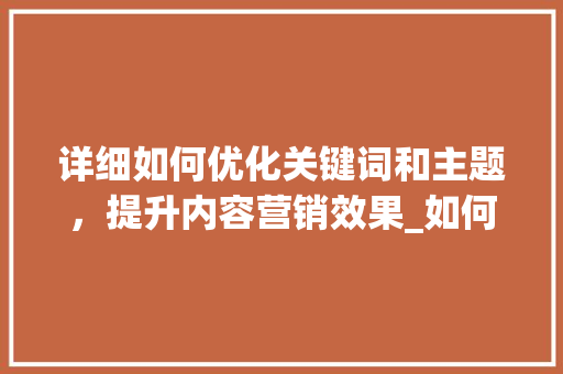 详细如何优化关键词和主题，提升内容营销效果_如何优化关键词和主题