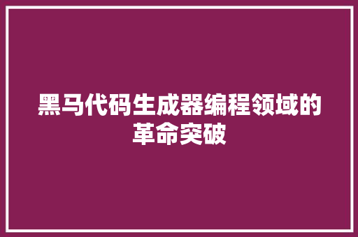 黑马代码生成器编程领域的革命突破