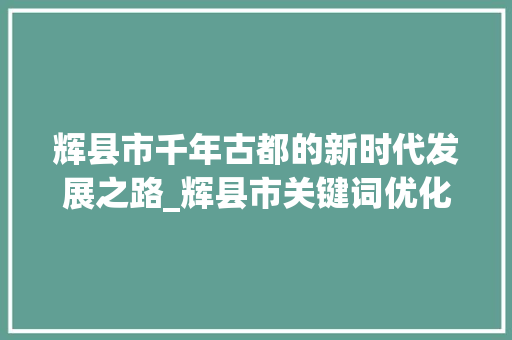 辉县市千年古都的新时代发展之路_辉县市关键词优化
