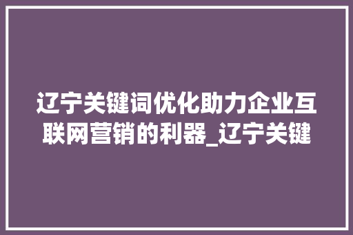 辽宁关键词优化助力企业互联网营销的利器_辽宁关键词优化哪个好用