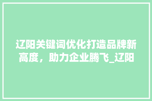 辽阳关键词优化打造品牌新高度，助力企业腾飞_辽阳关键词优化价位