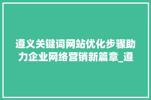遵义关键词网站优化步骤助力企业网络营销新篇章_遵义关键词网站优化