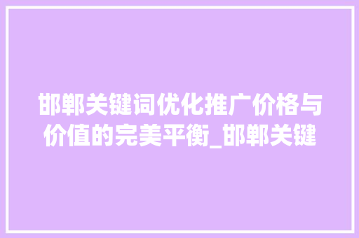 邯郸关键词优化推广价格与价值的完美平衡_邯郸关键词优化推广价格