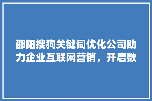 邵阳搜狗关键词优化公司助力企业互联网营销，开启数字增长新篇章_邵阳搜狗关键词优化公司