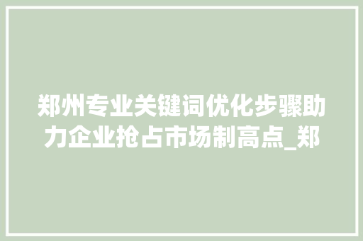 郑州专业关键词优化步骤助力企业抢占市场制高点_郑州专业关键词优化