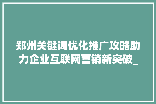 郑州关键词优化推广攻略助力企业互联网营销新突破_郑州关键词优化推广攻略