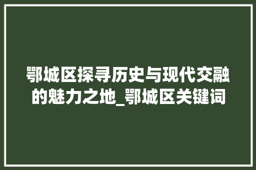 鄂城区探寻历史与现代交融的魅力之地_鄂城区关键词优化排名