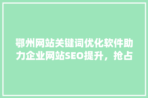 鄂州网站关键词优化软件助力企业网站SEO提升，抢占网络市场先机_鄂州网站关键词优化软件