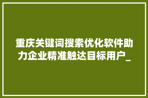 重庆关键词搜索优化软件助力企业精准触达目标用户_重庆关键词搜索优化软件