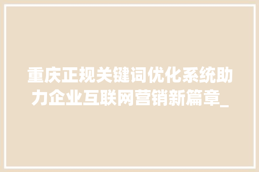 重庆正规关键词优化系统助力企业互联网营销新篇章_重庆正规关键词优化系统