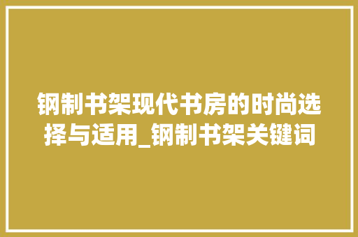 钢制书架现代书房的时尚选择与适用_钢制书架关键词优化