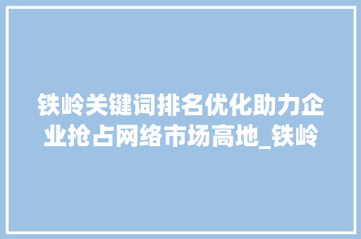 铁岭关键词排名优化助力企业抢占网络市场高地_铁岭关键词排名优化