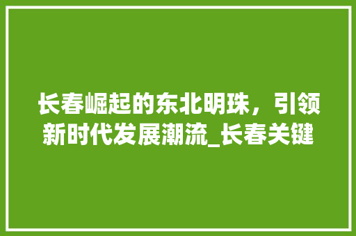 长春崛起的东北明珠，引领新时代发展潮流_长春关键词快速优化