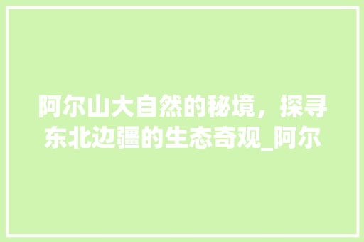 阿尔山大自然的秘境，探寻东北边疆的生态奇观_阿尔山关键词优化咨询