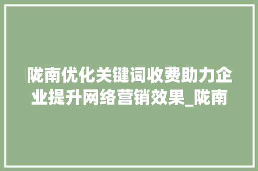 陇南优化关键词收费助力企业提升网络营销效果_陇南优化关键词收费