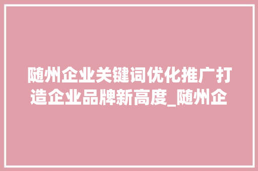 随州企业关键词优化推广打造企业品牌新高度_随州企业关键词优化推广
