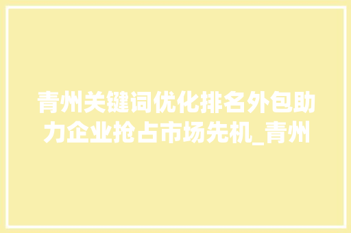 青州关键词优化排名外包助力企业抢占市场先机_青州关键词优化排名外包